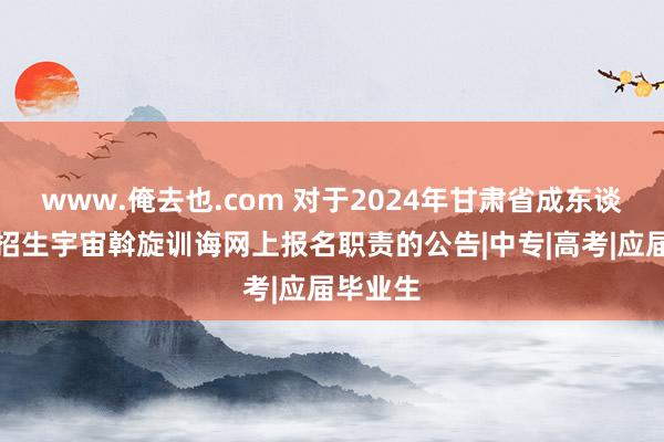 www.俺去也.com 对于2024年甘肃省成东谈主高校招生宇宙斡旋训诲网上报名职责的公告|中专|高考|应届毕业生