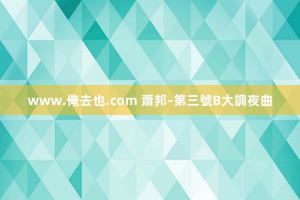 www.俺去也.com 蕭邦–第三號B大調夜曲