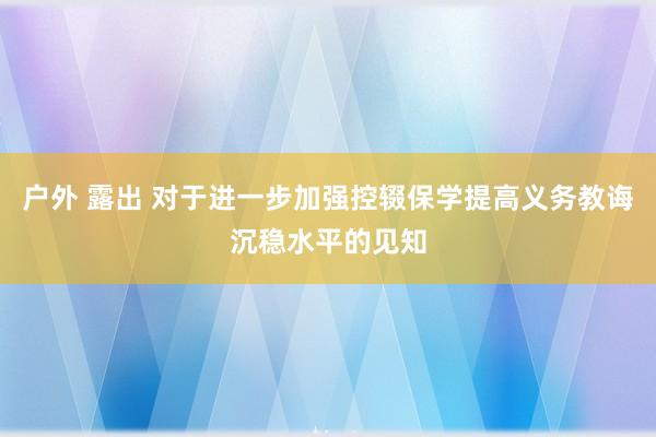 户外 露出 对于进一步加强控辍保学提高义务教诲沉稳水平的见知