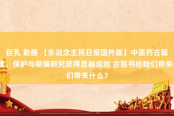 巨乳 動画 【东说念主民日报国外版】中医药古籍的整理、保护与期骗研究获得显赫成效 古医书给咱们带来什么？