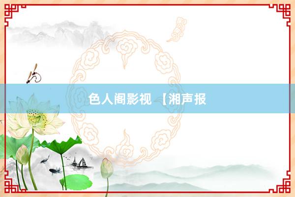 色人阁影视 【湘声报