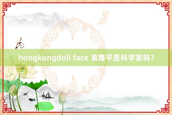 hongkongdoll face 袁隆平是科学家吗？