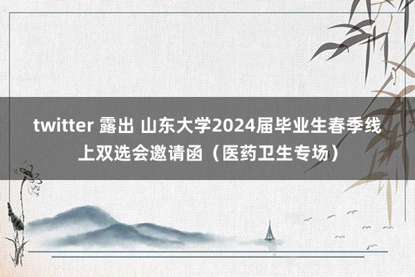twitter 露出 山东大学2024届毕业生春季线上双选会邀请函（医药卫生专场）