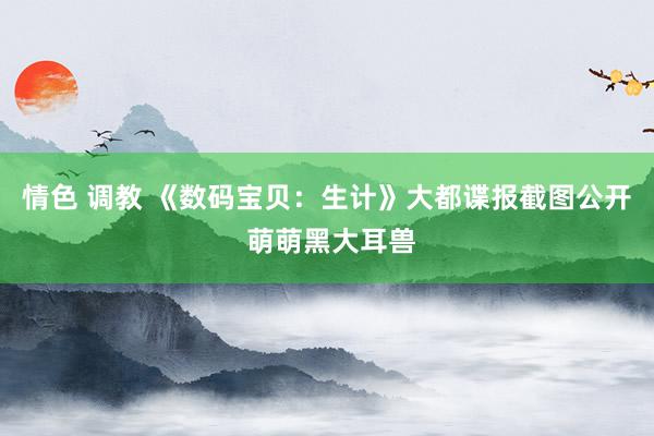 情色 调教 《数码宝贝：生计》大都谍报截图公开 萌萌黑大耳兽