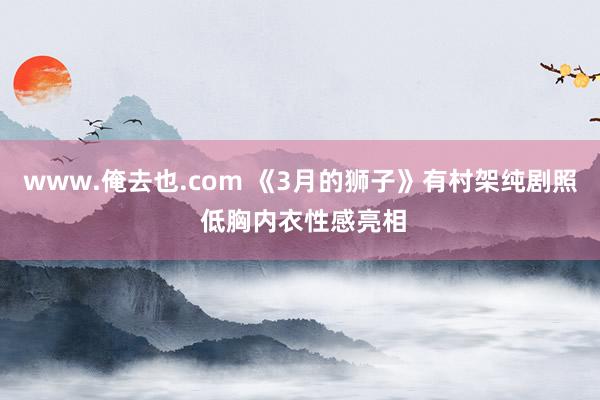 www.俺去也.com 《3月的狮子》有村架纯剧照 低胸内衣性感亮相