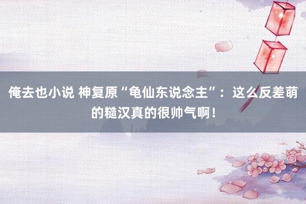 俺去也小说 神复原“龟仙东说念主”：这么反差萌的糙汉真的很帅气啊！