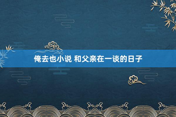 俺去也小说 和父亲在一谈的日子