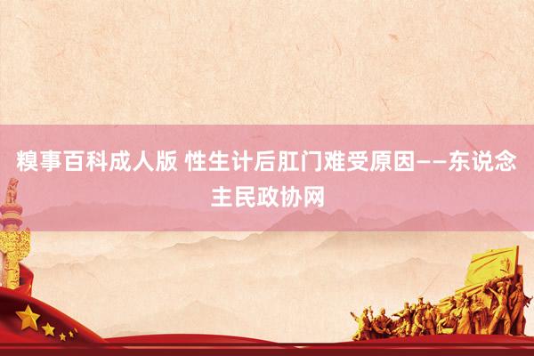 糗事百科成人版 性生计后肛门难受原因——东说念主民政协网