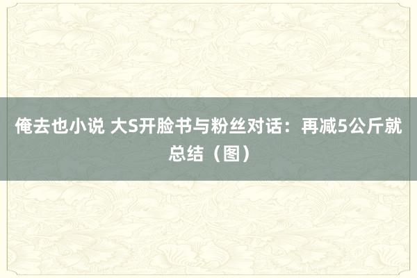 俺去也小说 大S开脸书与粉丝对话：再减5公斤就总结（图）