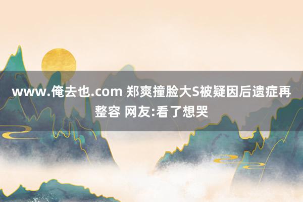 www.俺去也.com 郑爽撞脸大S被疑因后遗症再整容 网友:看了想哭