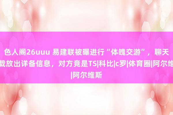 色人阁26uuu 易建联被曝进行“体魄交游”，聊天记载放出详备信息，对方竟是TS|科比|c罗|体育圈|阿尔维斯