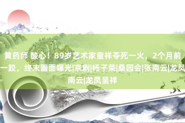 黄药师 酸心！89岁艺术家童祥苓死一火，2个月前摔了一跤，终末画面曝光|京剧|杨子荣|桑园会|张南云|龙凤呈祥