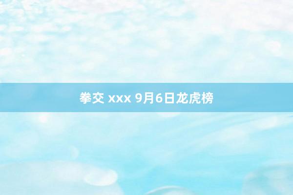 拳交 xxx 9月6日龙虎榜