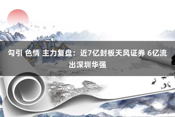 勾引 色情 主力复盘：近7亿封板天风证券 6亿流出深圳华强