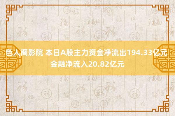 色人阁影院 本日A股主力资金净流出194.33亿元 金融净流入20.82亿元