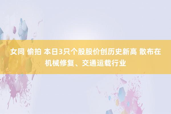 女同 偷拍 本日3只个股股价创历史新高 散布在机械修复、交通运载行业