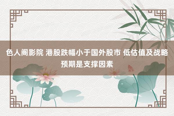 色人阁影院 港股跌幅小于国外股市 低估值及战略预期是支撑因素