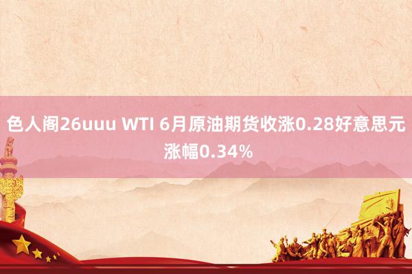 色人阁26uuu WTI 6月原油期货收涨0.28好意思元 涨幅0.34%