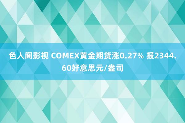 色人阁影视 COMEX黄金期货涨0.27% 报2344.60好意思元/盎司