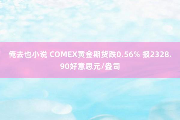 俺去也小说 COMEX黄金期货跌0.56% 报2328.90好意思元/盎司