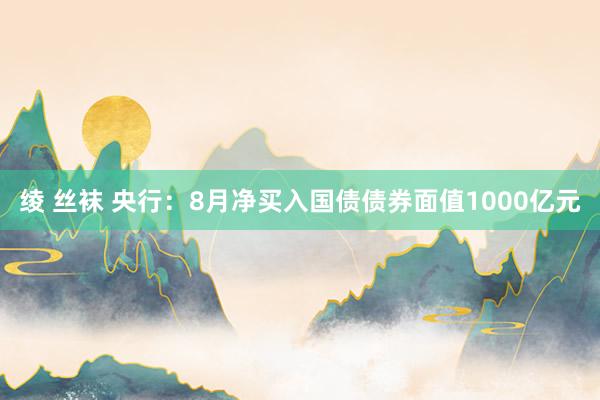 绫 丝袜 央行：8月净买入国债债券面值1000亿元