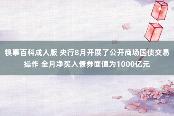 糗事百科成人版 央行8月开展了公开商场国债交易操作 全月净买入债券面值为1000亿元