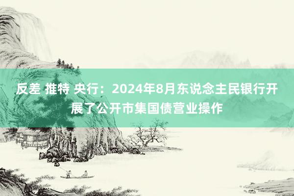 反差 推特 央行：2024年8月东说念主民银行开展了公开市集国债营业操作