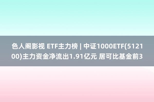 色人阁影视 ETF主力榜 | 中证1000ETF(512100)主力资金净流出1.91亿元 居可比基金前3