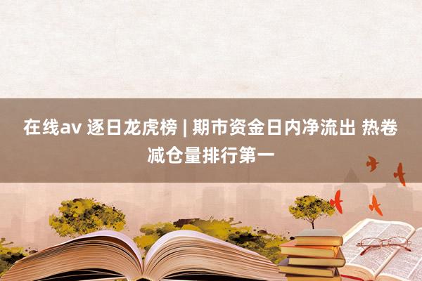 在线av 逐日龙虎榜 | 期市资金日内净流出 热卷减仓量排行第一