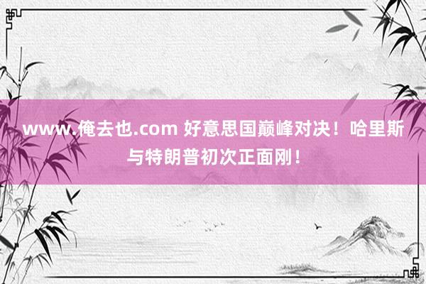 www.俺去也.com 好意思国巅峰对决！哈里斯与特朗普初次正面刚！