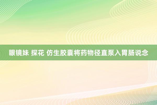 眼镜妹 探花 仿生胶囊将药物径直泵入胃肠说念