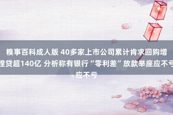 糗事百科成人版 40多家上市公司累计肯求回购增捏贷超140亿 分析称有银行“零利差”放款举座应不亏