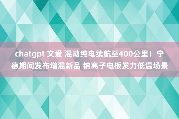 chatgpt 文爱 混动纯电续航至400公里！宁德期间发布增混新品 钠离子电板发力低温场景