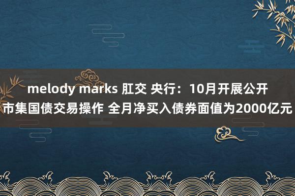 melody marks 肛交 央行：10月开展公开市集国债交易操作 全月净买入债券面值为2000亿元