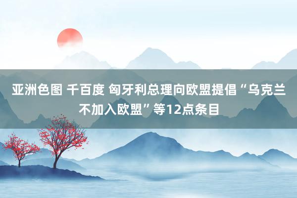亚洲色图 千百度 匈牙利总理向欧盟提倡“乌克兰不加入欧盟”等12点条目