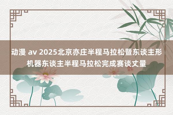 动漫 av 2025北京亦庄半程马拉松暨东谈主形机器东谈主半程马拉松完成赛谈丈量
