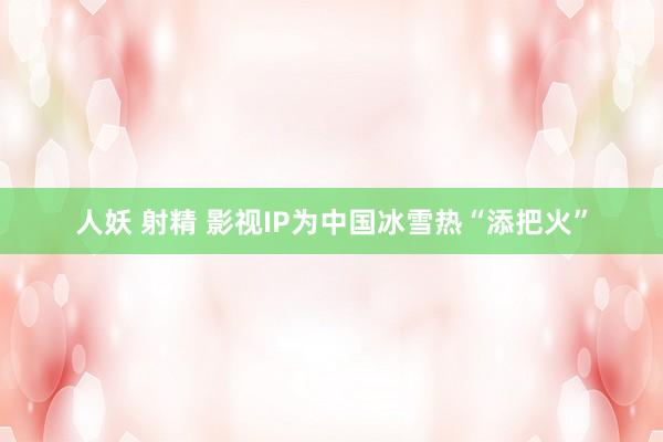 人妖 射精 影视IP为中国冰雪热“添把火”
