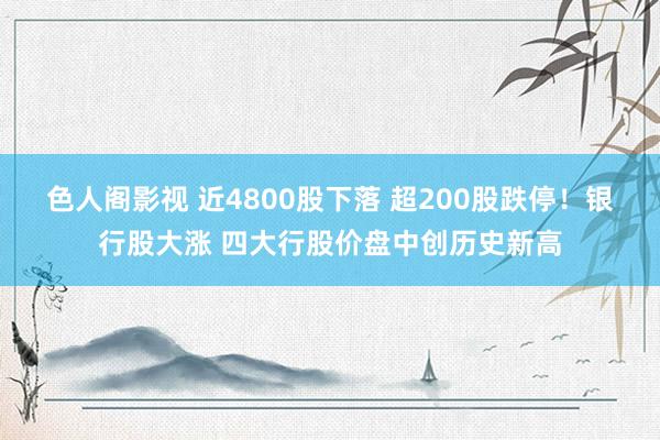 色人阁影视 近4800股下落 超200股跌停！银行股大涨 四大行股价盘中创历史新高