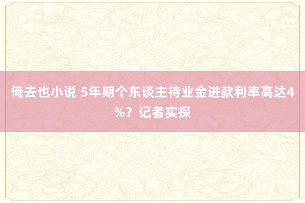 俺去也小说 5年期个东谈主待业金进款利率高达4%？记者实探