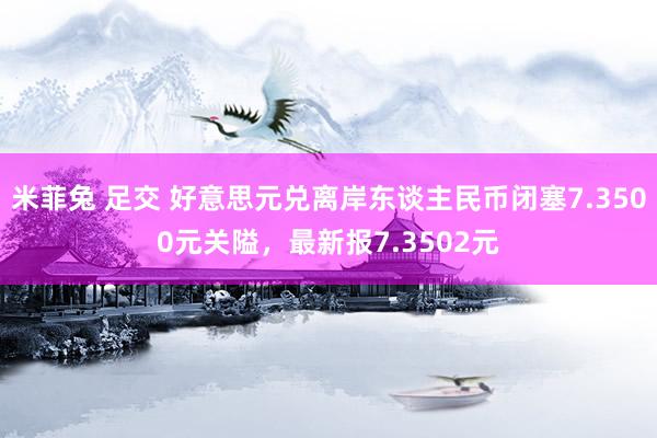 米菲兔 足交 好意思元兑离岸东谈主民币闭塞7.3500元关隘，最新报7.3502元