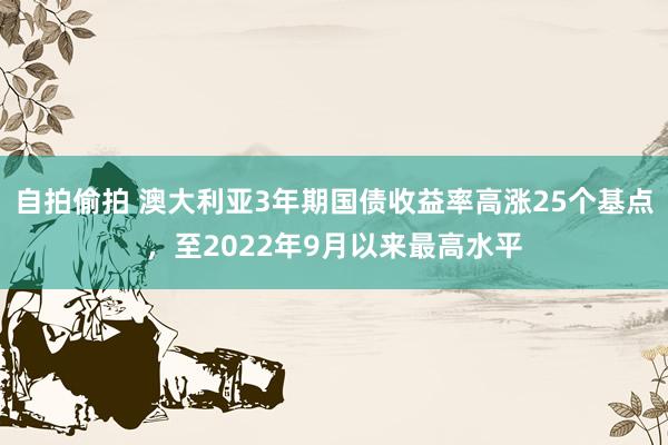 自拍偷拍 澳大利亚3年期国债收益率高涨25个基点，至2022年9月以来最高水平