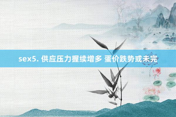 sex5. 供应压力握续增多 蛋价跌势或未完