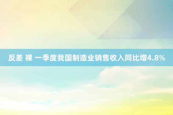 反差 裸 一季度我国制造业销售收入同比增4.8%