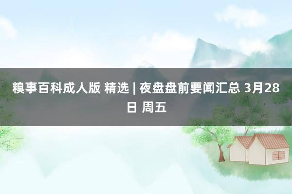 糗事百科成人版 精选 | 夜盘盘前要闻汇总 3月28日 周五