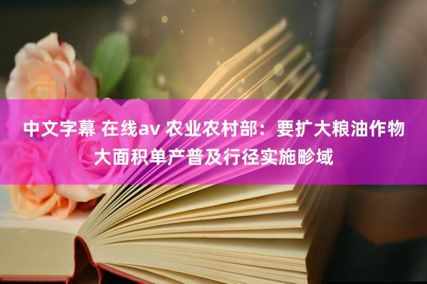 中文字幕 在线av 农业农村部：要扩大粮油作物大面积单产普及行径实施畛域