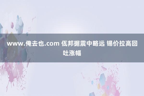 www.俺去也.com 佤邦据震中略远 锡价拉高回吐涨幅