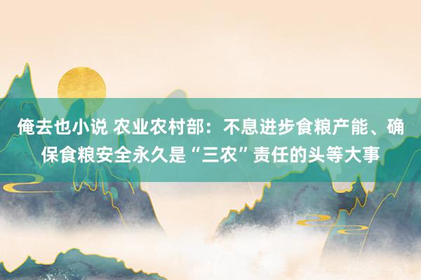 俺去也小说 农业农村部：不息进步食粮产能、确保食粮安全永久是“三农”责任的头等大事